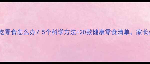 图片 孩子爱吃零食怎么办？5个科学方法+20款健康零食清单，家长必看！2