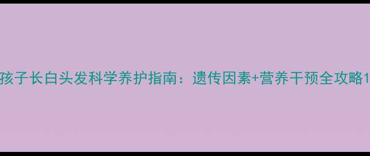 图片 孩子长白头发科学养护指南：遗传因素+营养干预全攻略1