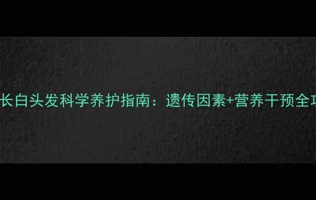 图片 孩子长白头发科学养护指南：遗传因素+营养干预全攻略2