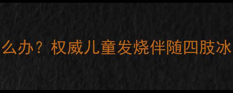 图片 孩子高烧脚冰凉怎么办？权威儿童发烧伴随四肢冰凉的科学应对指南