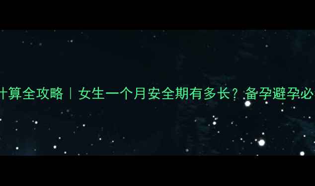 图片 安全期计算全攻略｜女生一个月安全期有多长？备孕避孕必看干货2