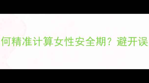 图片 安全期避孕全攻略：如何精准计算女性安全期？避开误区，科学守护母婴健康