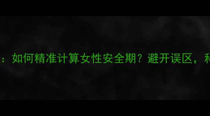图片 安全期避孕全攻略：如何精准计算女性安全期？避开误区，科学守护母婴健康1