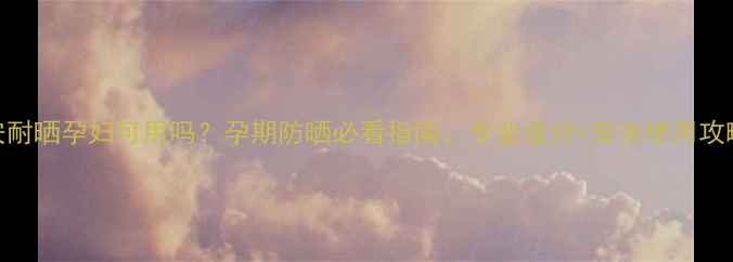 图片 安耐晒孕妇可用吗？孕期防晒必看指南：专业成分+安全使用攻略