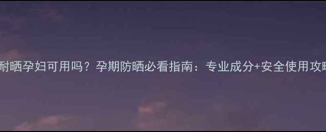 图片 安耐晒孕妇可用吗？孕期防晒必看指南：专业成分+安全使用攻略1