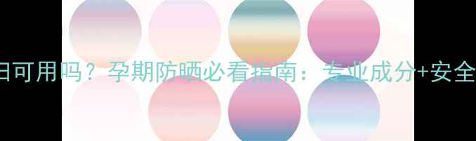 图片 安耐晒孕妇可用吗？孕期防晒必看指南：专业成分+安全使用攻略2