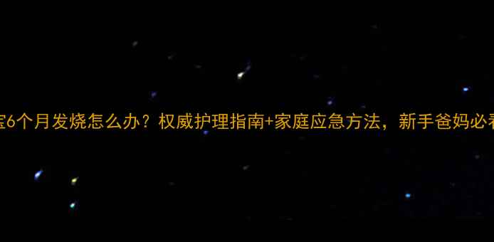 图片 宝宝6个月发烧怎么办？权威护理指南+家庭应急方法，新手爸妈必看！