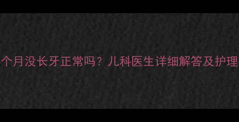 图片 宝宝6个月没长牙正常吗？儿科医生详细解答及护理指南1