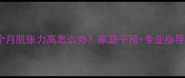 图片 宝宝6个月肌张力高怎么办？家庭干预+专业指导全攻略