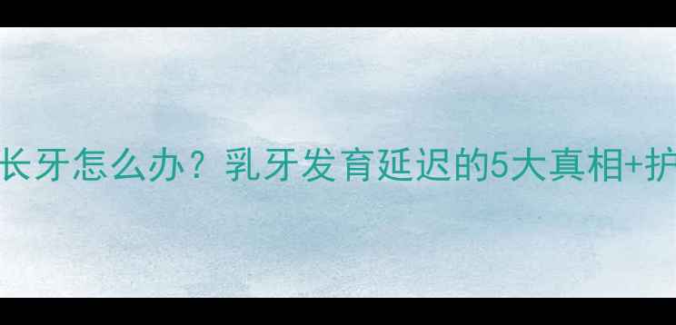 图片 宝宝7个月没长牙怎么办？乳牙发育延迟的5大真相+护理指南👶🦷2