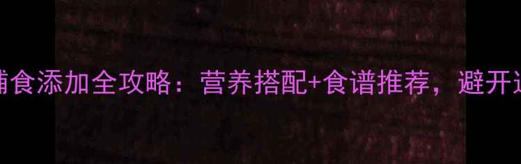 图片 宝宝7个月辅食添加全攻略：营养搭配+食谱推荐，避开这3大误区！