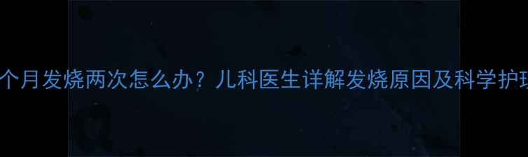 图片 宝宝一个月发烧两次怎么办？儿科医生详解发烧原因及科学护理指南1