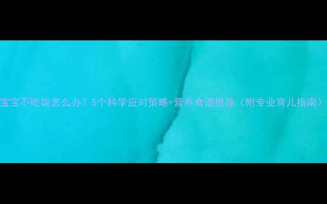 图片 宝宝不吃饭怎么办？5个科学应对策略+营养食谱推荐（附专业育儿指南）