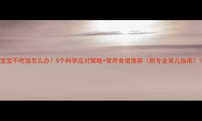 图片 宝宝不吃饭怎么办？5个科学应对策略+营养食谱推荐（附专业育儿指南）1