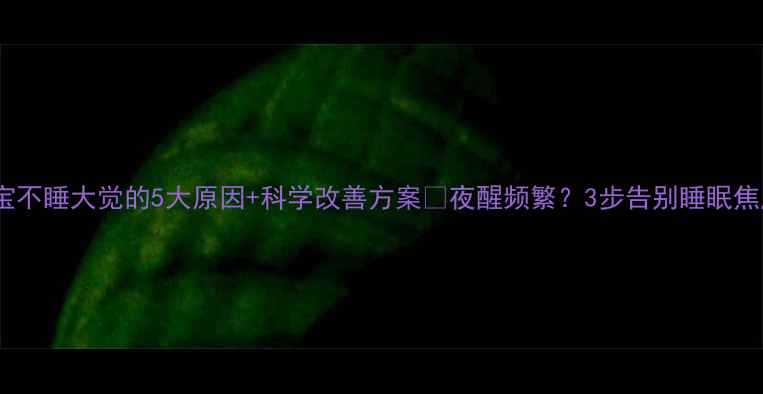 图片 宝宝不睡大觉的5大原因+科学改善方案🌙夜醒频繁？3步告别睡眠焦虑2