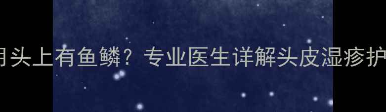 图片 宝宝两个月头上有鱼鳞？专业医生详解头皮湿疹护理全攻略1