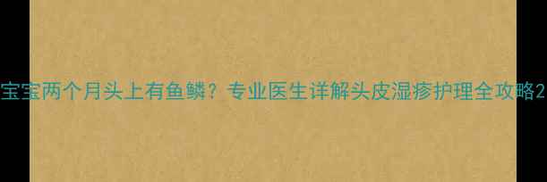 图片 宝宝两个月头上有鱼鳞？专业医生详解头皮湿疹护理全攻略2