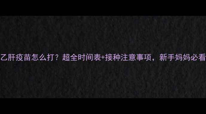 图片 宝宝乙肝疫苗怎么打？超全时间表+接种注意事项，新手妈妈必看！✨