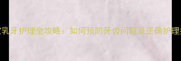 图片 宝宝乳牙护理全攻略：如何预防牙齿问题及正确护理指南
