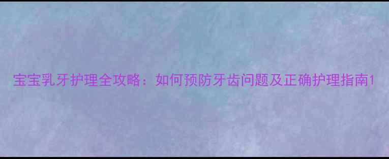 图片 宝宝乳牙护理全攻略：如何预防牙齿问题及正确护理指南1