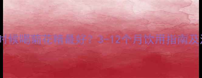 图片 宝宝什么时候喝菊花精最好？3-12个月饮用指南及注意事项1