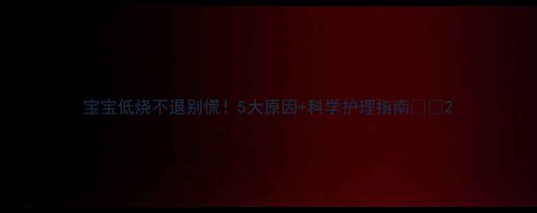 图片 宝宝低烧不退别慌！5大原因+科学护理指南👶💨2