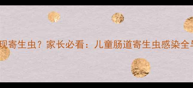 图片 宝宝便便发现寄生虫？家长必看：儿童肠道寄生虫感染全与应对指南2