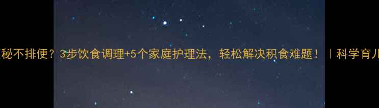 图片 宝宝便秘不排便？3步饮食调理+5个家庭护理法，轻松解决积食难题！｜科学育儿指南2