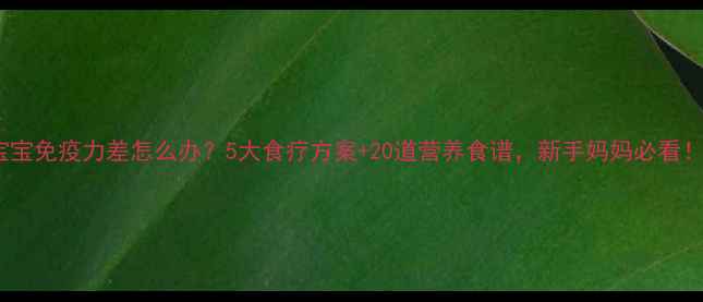 图片 宝宝免疫力差怎么办？5大食疗方案+20道营养食谱，新手妈妈必看！2
