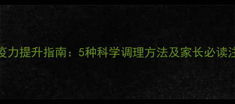 图片 宝宝免疫力提升指南：5种科学调理方法及家长必读注意事项