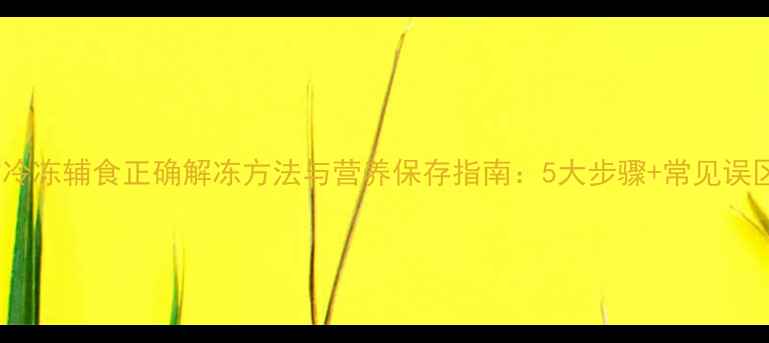 图片 宝宝冷冻辅食正确解冻方法与营养保存指南：5大步骤+常见误区全1