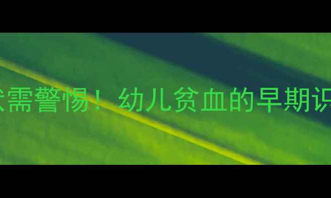 图片 宝宝出现这5种症状需警惕！幼儿贫血的早期识别与科学应对指南