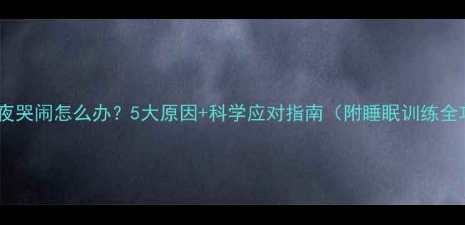 图片 宝宝半夜哭闹怎么办？5大原因+科学应对指南（附睡眠训练全攻略）1
