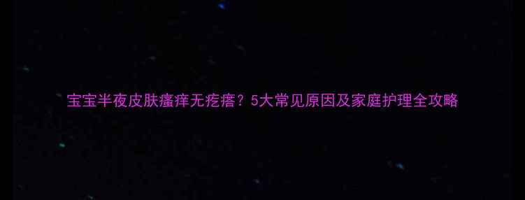 图片 宝宝半夜皮肤瘙痒无疙瘩？5大常见原因及家庭护理全攻略