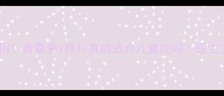 图片 宝宝发烧常用！青霉素V钾片真的适合儿童吃吗？医生详细解答！1