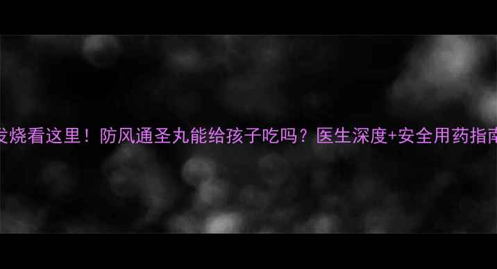 图片 宝宝发烧看这里！防风通圣丸能给孩子吃吗？医生深度+安全用药指南🏥👶