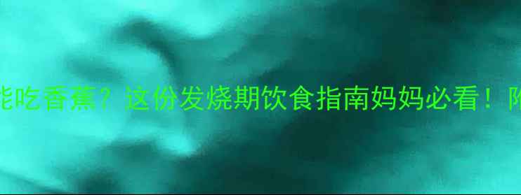 图片 宝宝发烧能不能吃香蕉？这份发烧期饮食指南妈妈必看！附退烧食谱🍌💨