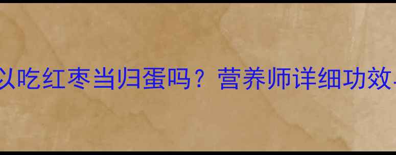 图片 宝宝可以吃红枣当归蛋吗？营养师详细功效与禁忌1