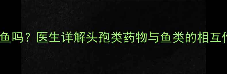 图片 宝宝吃头孢期间能吃鱼吗？医生详解头孢类药物与鱼类的相互作用及安全饮食指南2