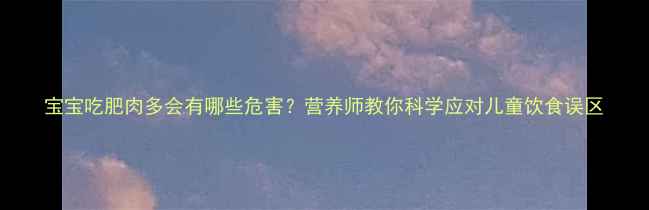 图片 宝宝吃肥肉多会有哪些危害？营养师教你科学应对儿童饮食误区
