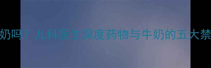 图片 宝宝吃药能喝牛奶吗？儿科医生深度药物与牛奶的五大禁忌及正确饮水量