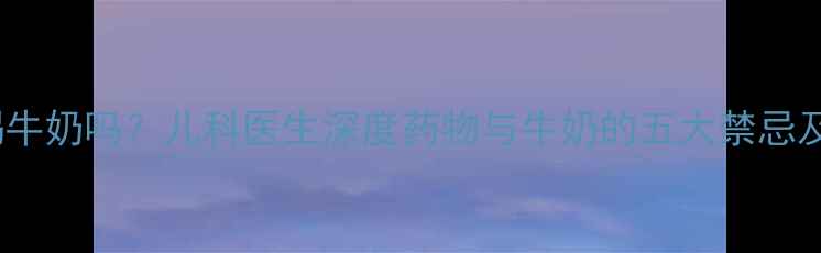 图片 宝宝吃药能喝牛奶吗？儿科医生深度药物与牛奶的五大禁忌及正确饮水量1