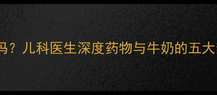 图片 宝宝吃药能喝牛奶吗？儿科医生深度药物与牛奶的五大禁忌及正确饮水量2