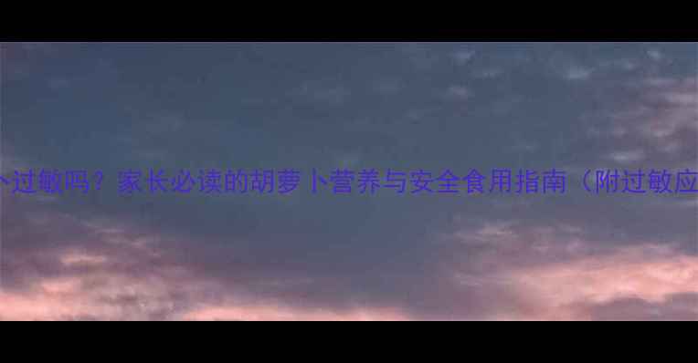 图片 宝宝吃萝卜过敏吗？家长必读的胡萝卜营养与安全食用指南（附过敏应对方案）2