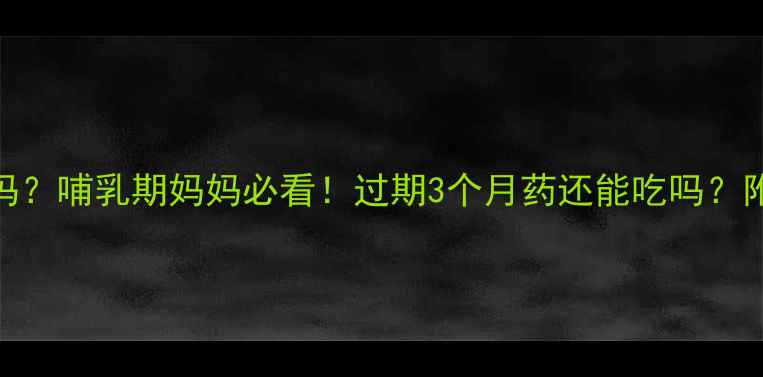 图片 宝宝吃过期药能行吗？哺乳期妈妈必看！过期3个月药还能吃吗？附正确处理指南👶💊