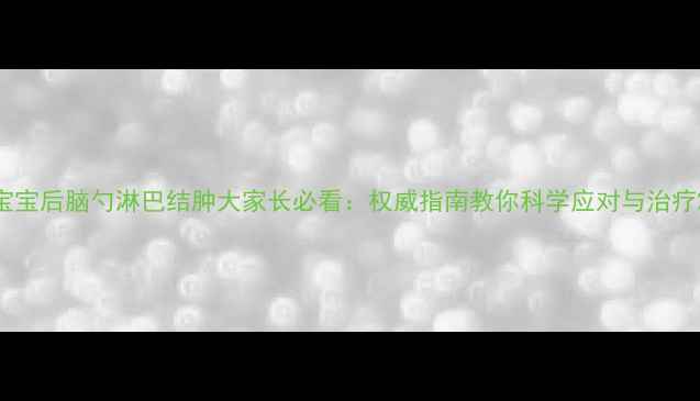 图片 宝宝后脑勺淋巴结肿大家长必看：权威指南教你科学应对与治疗2