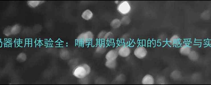 图片 宝宝吸奶器使用体验全：哺乳期妈妈必知的5大感受与实用技巧1