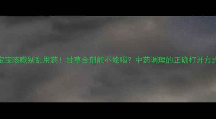 图片 宝宝咳嗽别乱用药！甘草合剂能不能喝？中药调理的正确打开方式