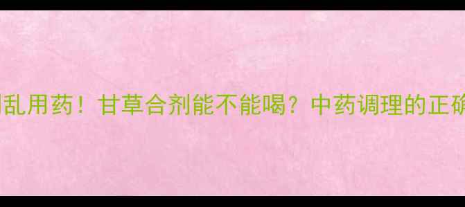 图片 宝宝咳嗽别乱用药！甘草合剂能不能喝？中药调理的正确打开方式2