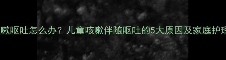 图片 宝宝咳嗽呕吐怎么办？儿童咳嗽伴随呕吐的5大原因及家庭护理指南2